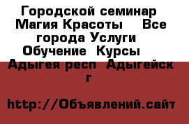 Городской семинар “Магия Красоты“ - Все города Услуги » Обучение. Курсы   . Адыгея респ.,Адыгейск г.